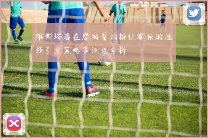 维斯塔潘在摩纳哥站排位赛轮胎选择引发策略争议与分析