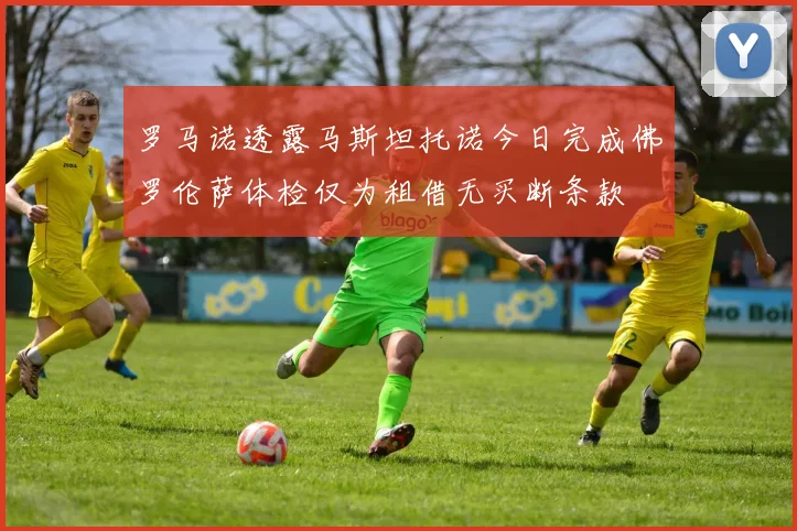 罗马诺透露马斯坦托诺今日完成佛罗伦萨体检仅为租借无买断条款