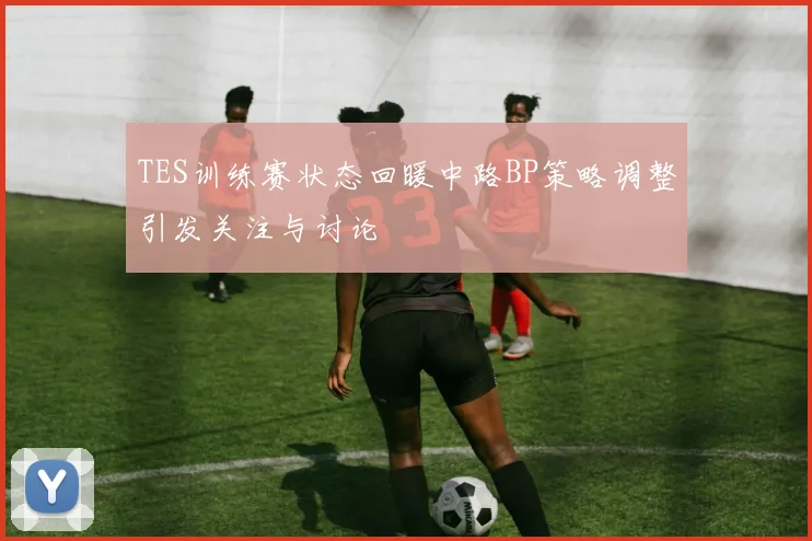 TES训练赛状态回暖中路BP策略调整引发关注与讨论