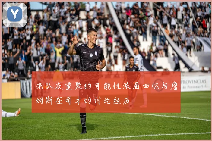 老队友重聚的可能性浓眉回忆与詹姆斯在奇才的讨论经历