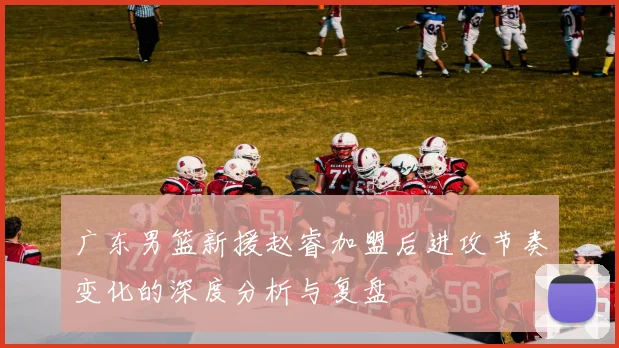 广东男篮新援赵睿加盟后进攻节奏变化的深度分析与复盘