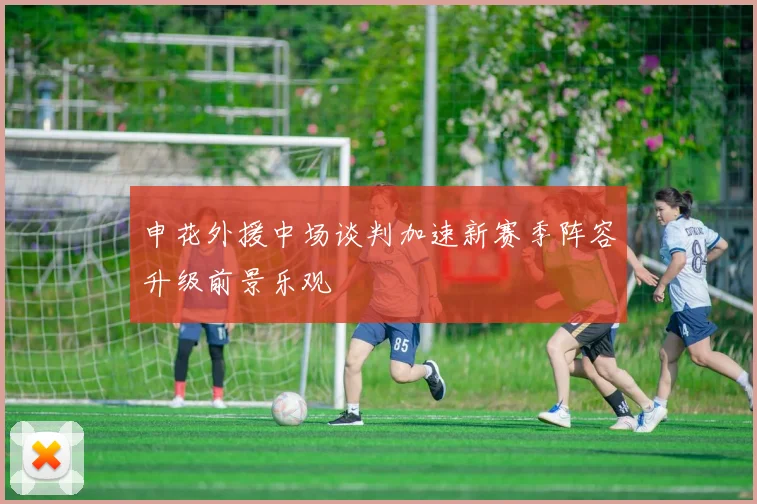 申花外援中场谈判加速新赛季阵容升级前景乐观