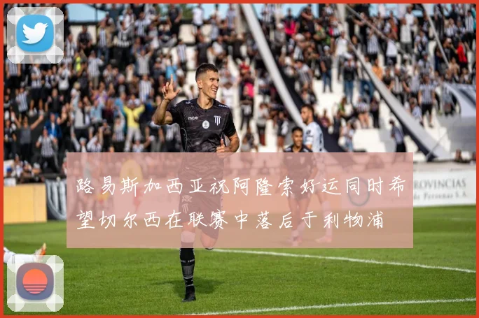 路易斯加西亚祝阿隆索好运同时希望切尔西在联赛中落后于利物浦