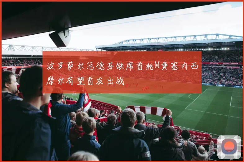 波罗萨尔范德芬缺席首轮M费塞内西摩尔有望首发出战