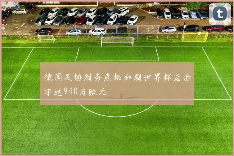德国足协财务危机加剧世界杯后赤字达940万欧元