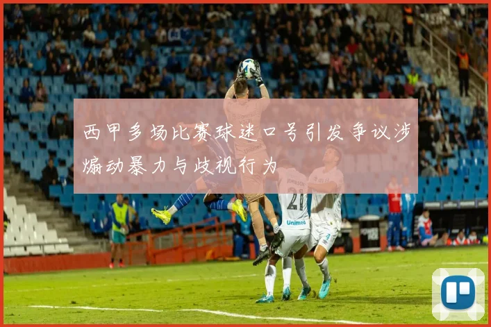 西甲多场比赛球迷口号引发争议涉煽动暴力与歧视行为